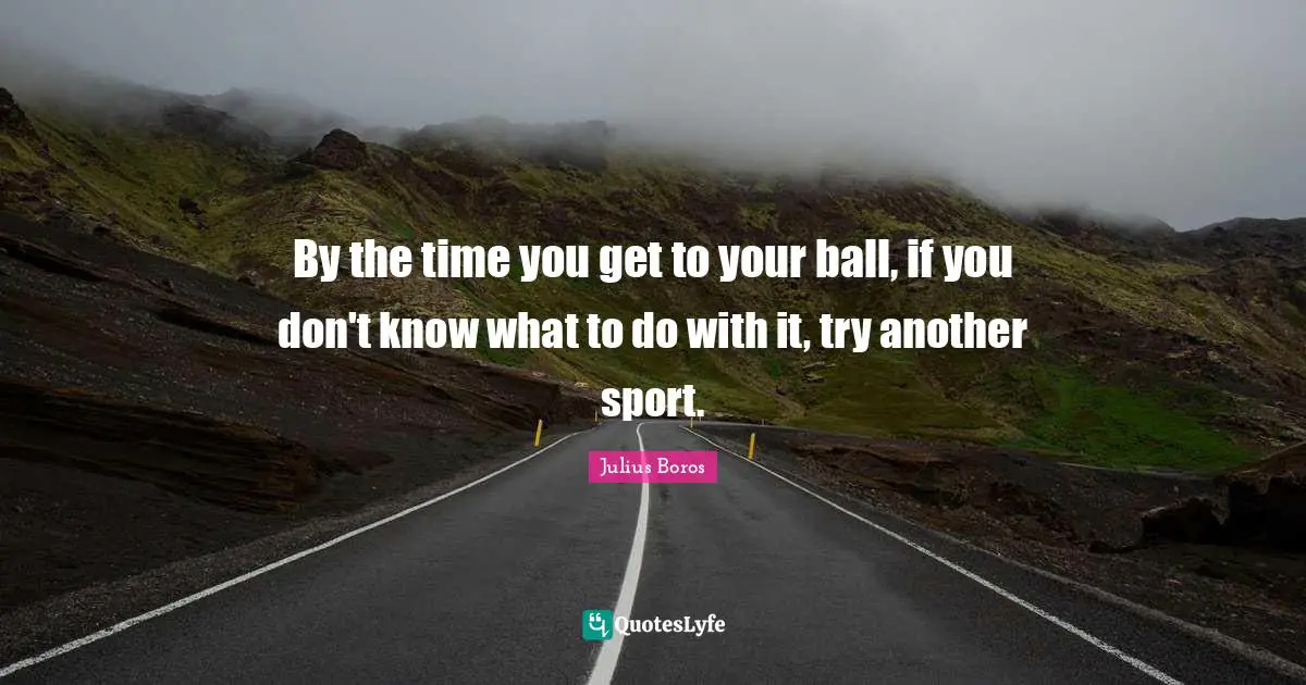 By the time you get to your ball, if you don't know what to do with it, try another sport.