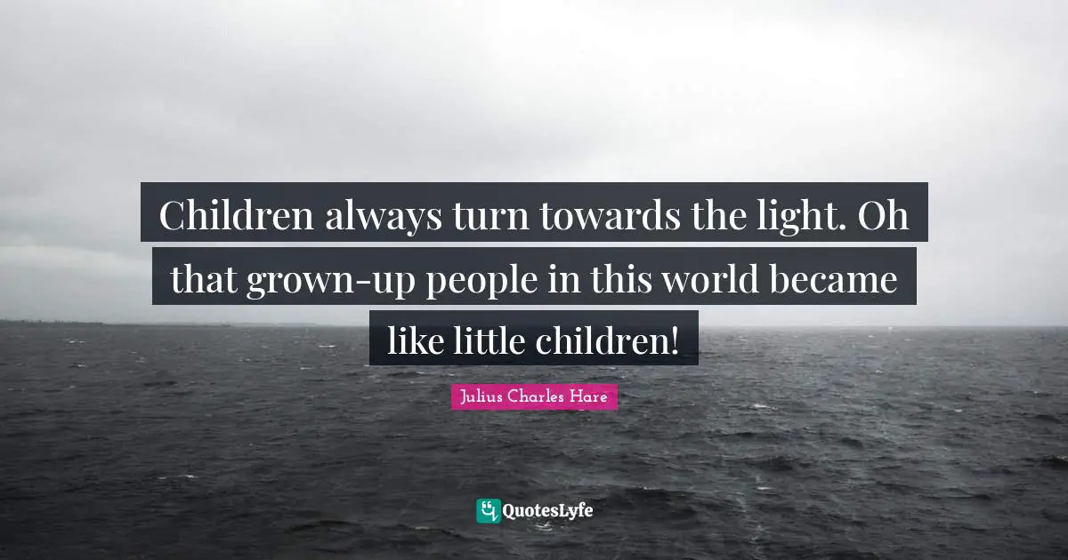 Children always turn towards the light. Oh that grown-up people in this world became like little children!