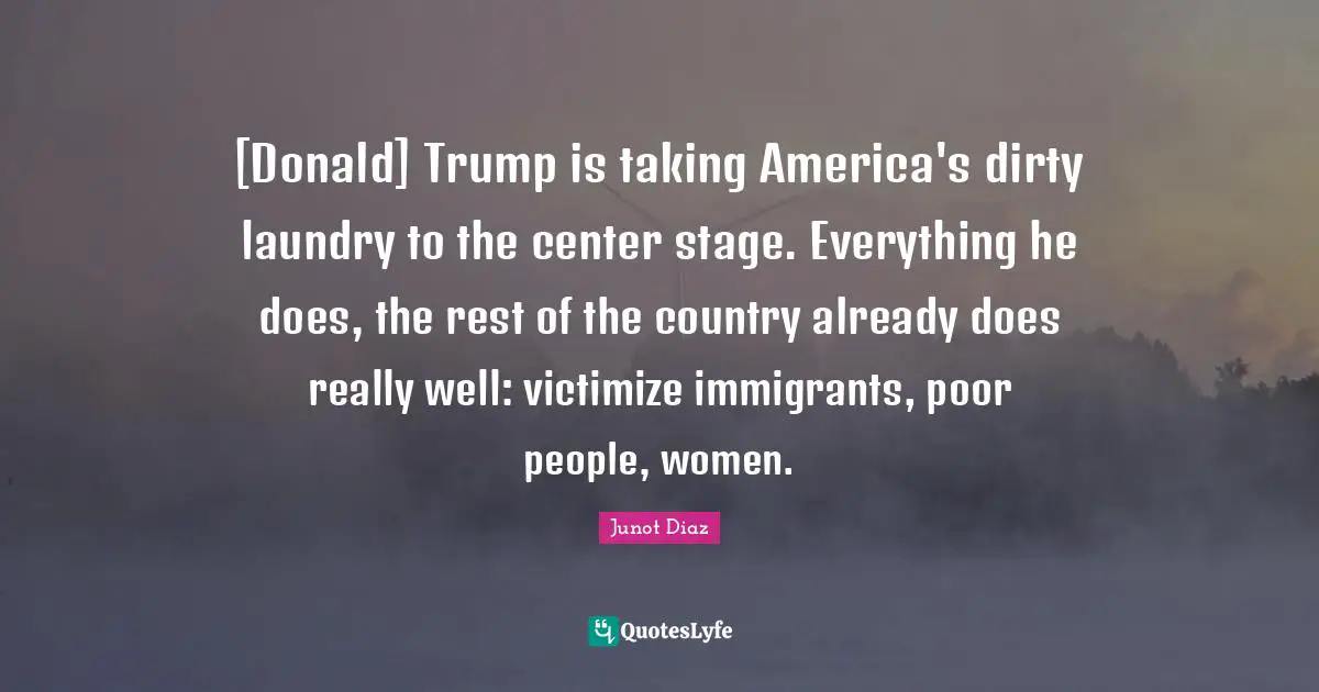 Poor People Quotes: "[Donald] Trump is taking America's dirty laundry to the center stage. Everything he does, the rest of the country already does really well: victimize immigrants, poor people, women."