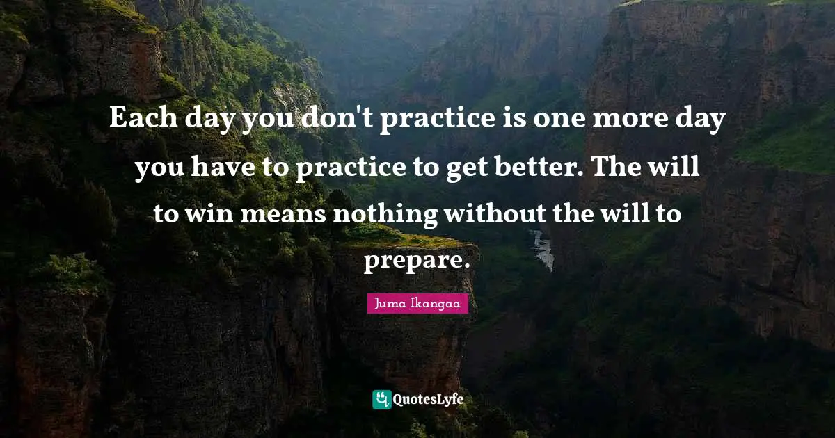Each day you don't practice is one more day you have to practice to get better. The will to win means nothing without the will to prepare.