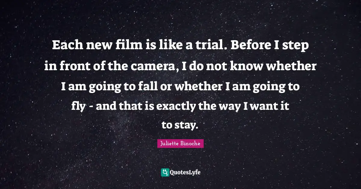 Each new film is like a trial. Before I step in front of the camera, I do not know whether I am going to fall or whether I am going to fly - and that is exactly the way I want it to stay.