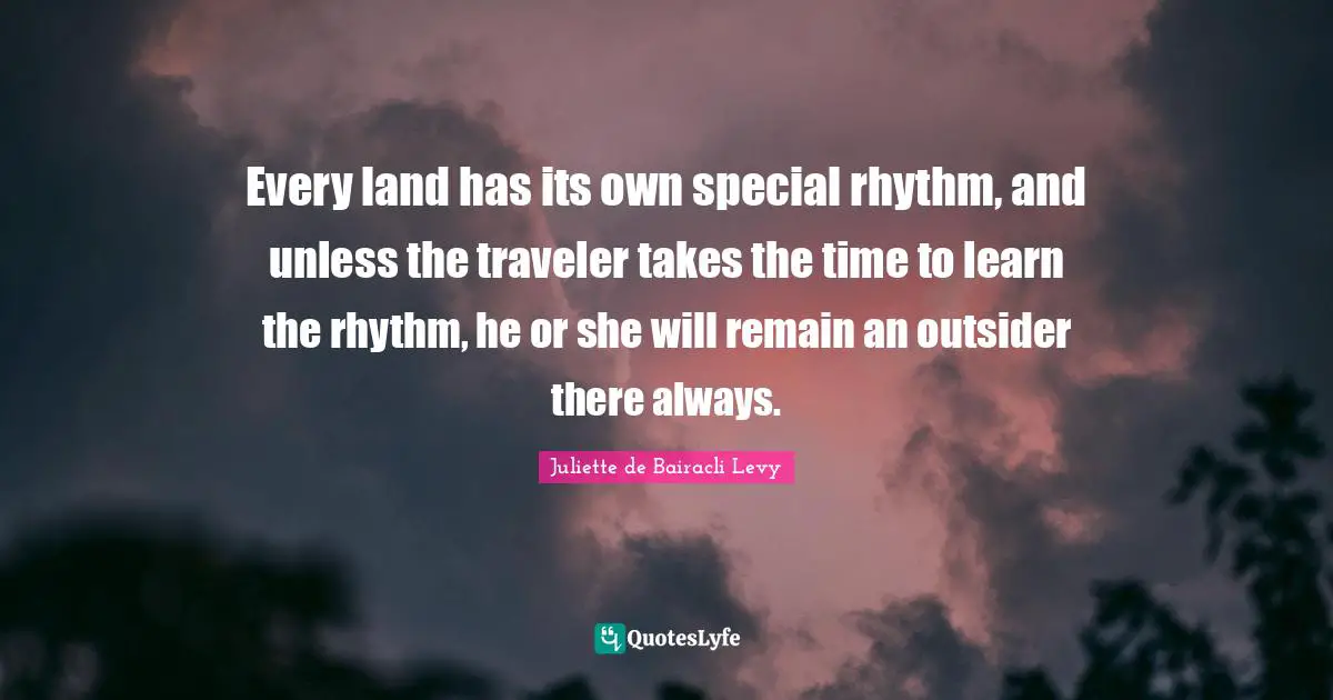 Every land has its own special rhythm, and unless the traveler takes the time to learn the rhythm, he or she will remain an outsider there always.