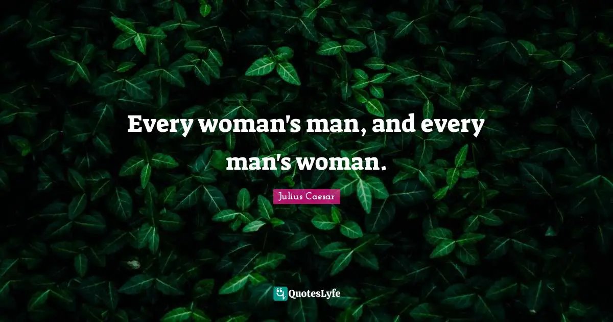 Every woman's man, and every man's woman.