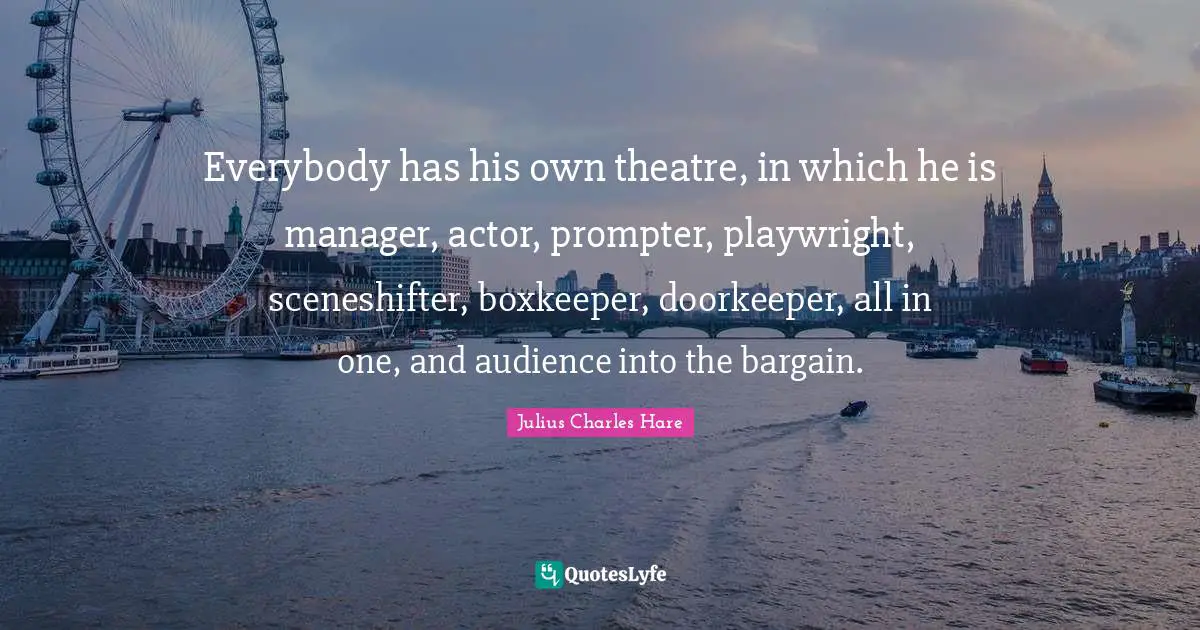 Everybody has his own theatre, in which he is manager, actor, prompter, playwright, sceneshifter, boxkeeper, doorkeeper, all in one, and audience into the bargain.