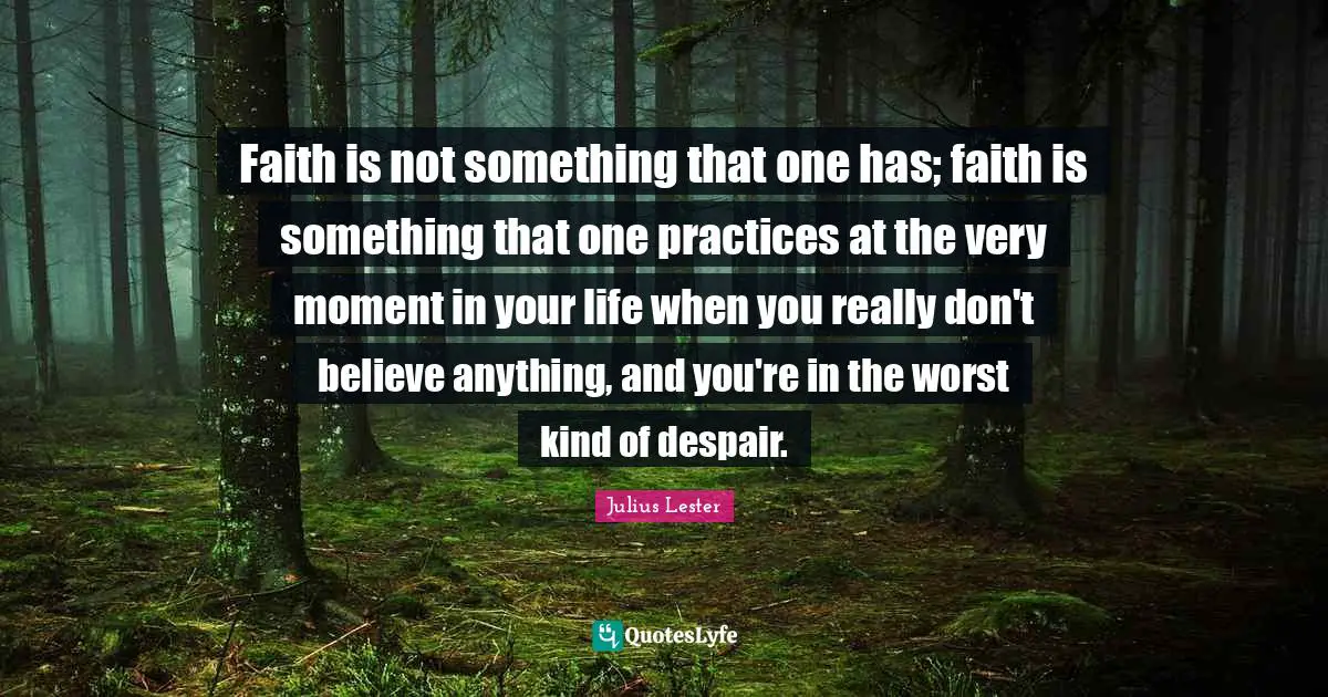 Faith is not something that one has; faith is something that one practices at the very moment in your life when you really don't believe anything, and you're in the worst kind of despair.