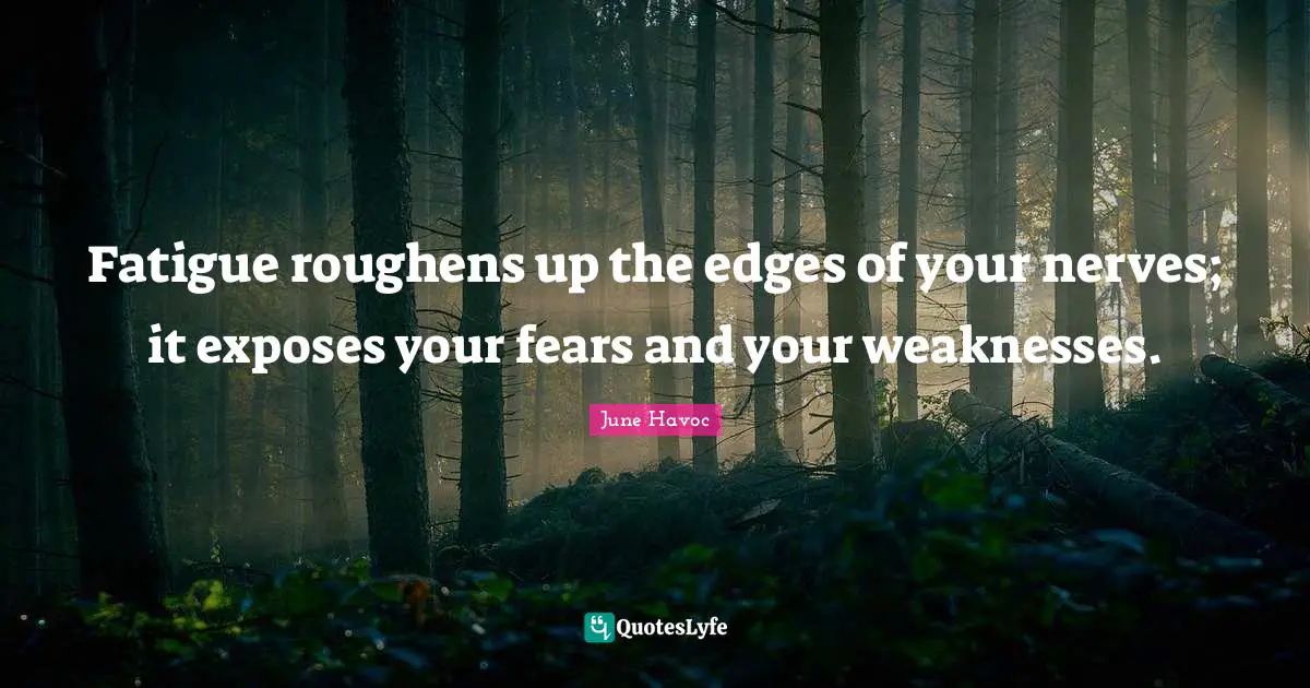 Fatigue roughens up the edges of your nerves; it exposes your fears and your weaknesses.