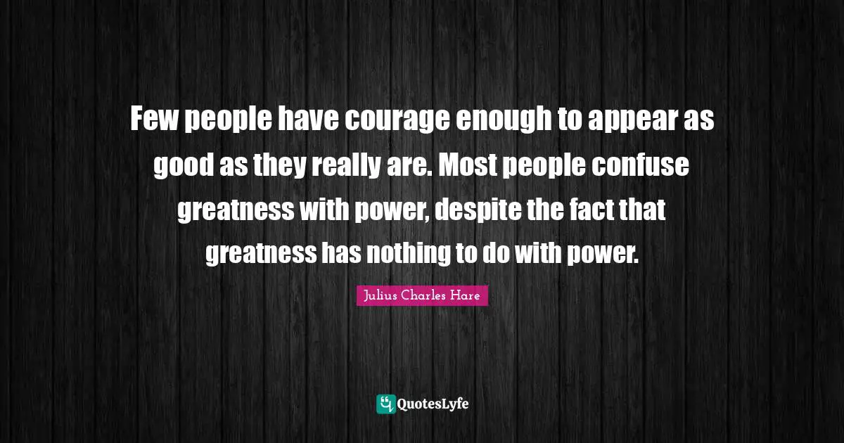 Few people have courage enough to appear as good as they really are. Most people confuse greatness with power, despite the fact that greatness has nothing to do with power.