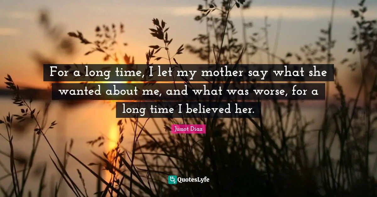 For a long time, I let my mother say what she wanted about me, and what was worse, for a long time I believed her.