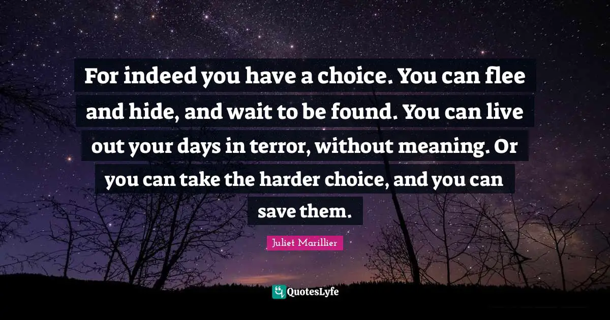 For indeed you have a choice. You can flee and hide, and wait to be found. You can live out your days in terror, without meaning. Or you can take the harder choice, and you can save them.
