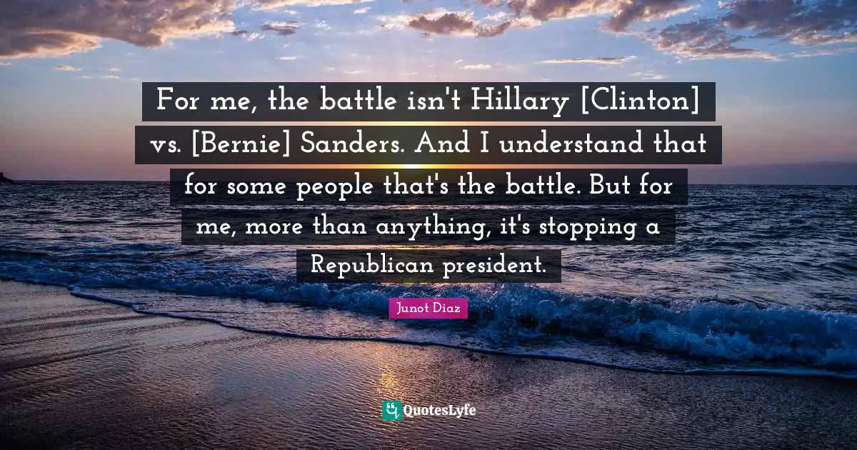 For me, the battle isn't Hillary [Clinton] vs. [Bernie] Sanders. And I understand that for some people that's the battle. But for me, more than anything, it's stopping a Republican president.