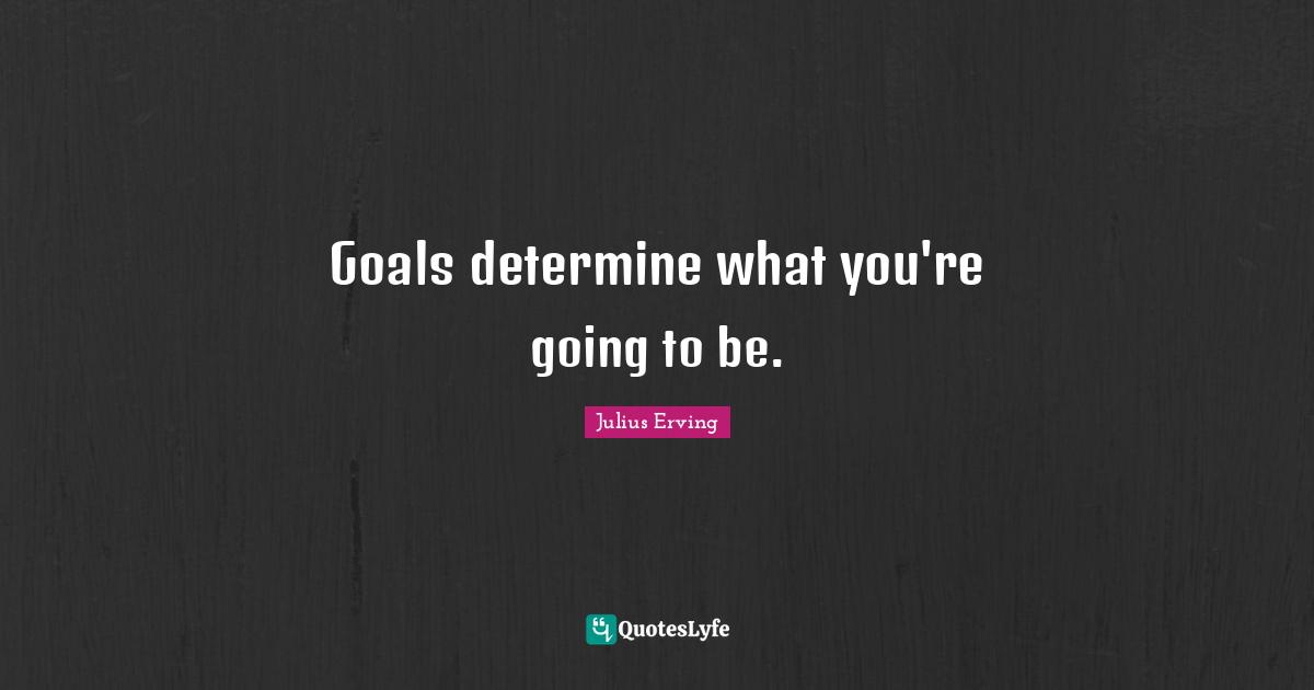 Goals determine what you're going to be.