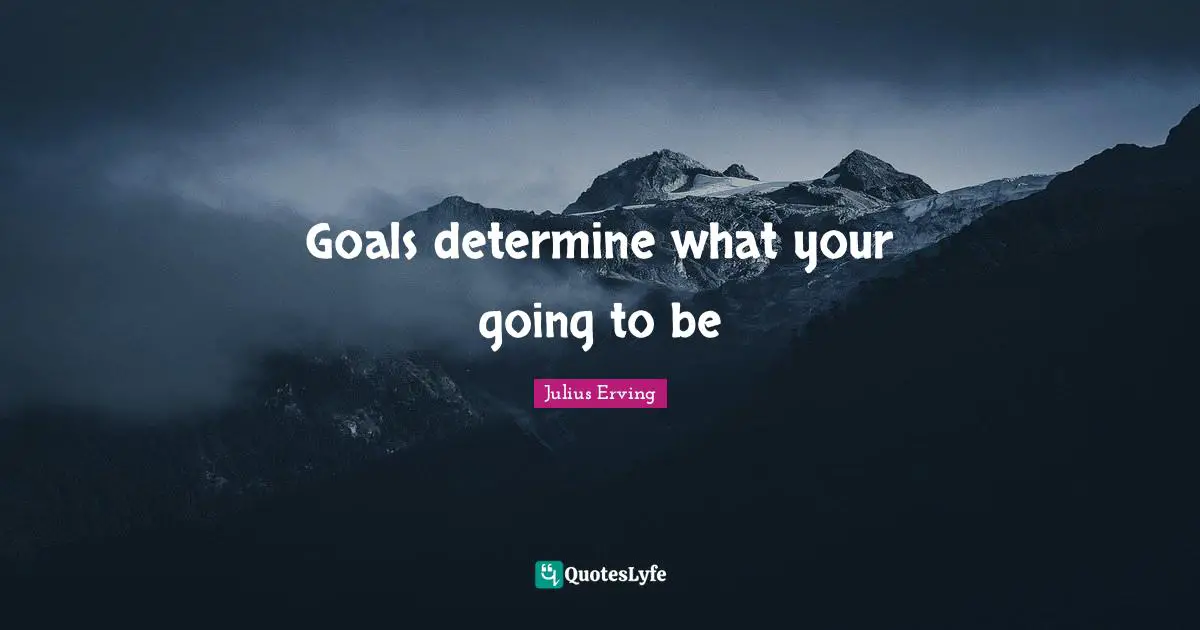 Goals determine what your going to be