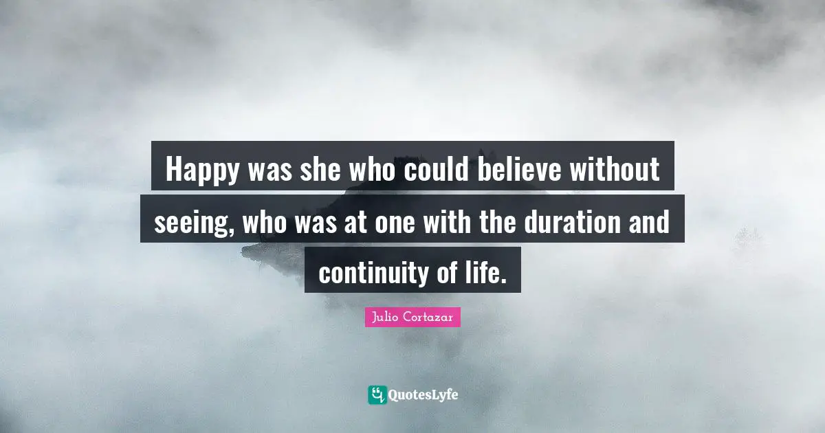 Julio Cortazar Quotes: "Happy was she who could believe without seeing, who was at one with the duration and continuity of life."