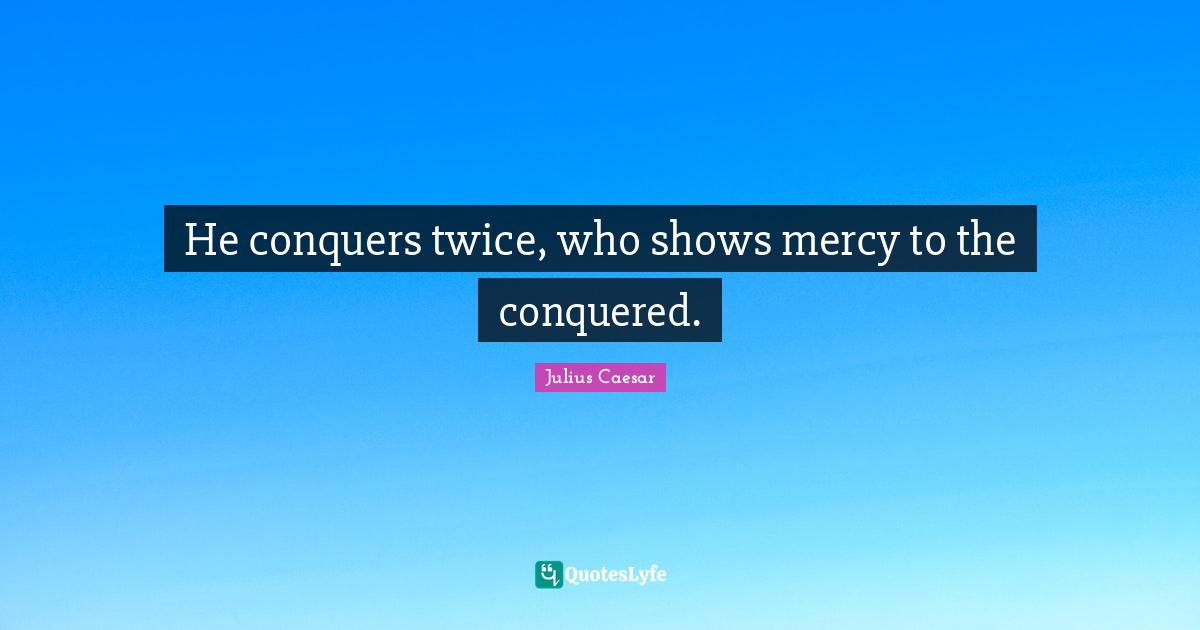 Conquer Quotes: "He conquers twice, who shows mercy to the conquered."