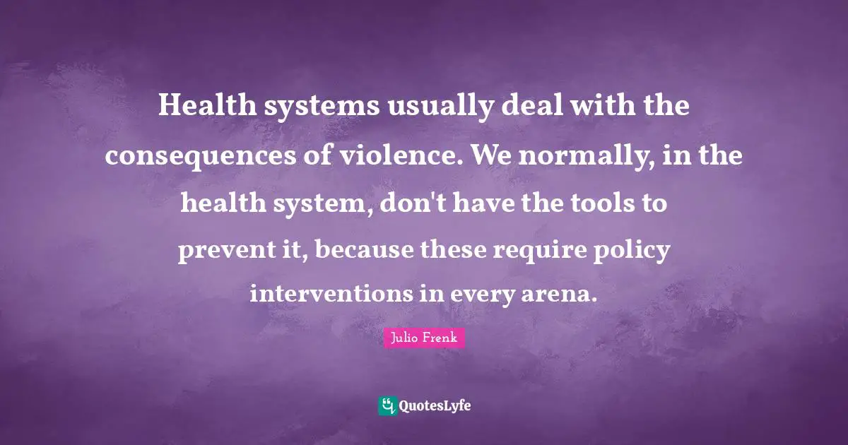 Health System Quotes: "Health systems usually deal with the consequences of violence. We normally, in the health system, don't have the tools to prevent it, because these require policy interventions in every arena."