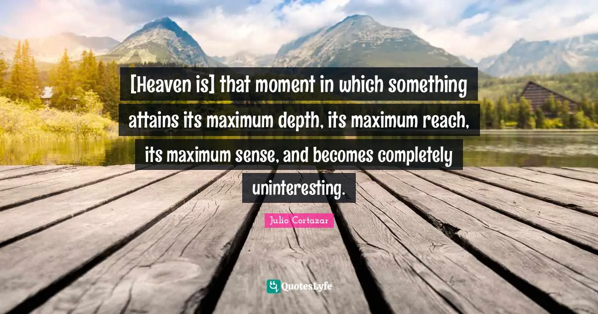 Julio Cortazar Quotes: "[Heaven is] that moment in which something attains its maximum depth, its maximum reach, its maximum sense, and becomes completely uninteresting."