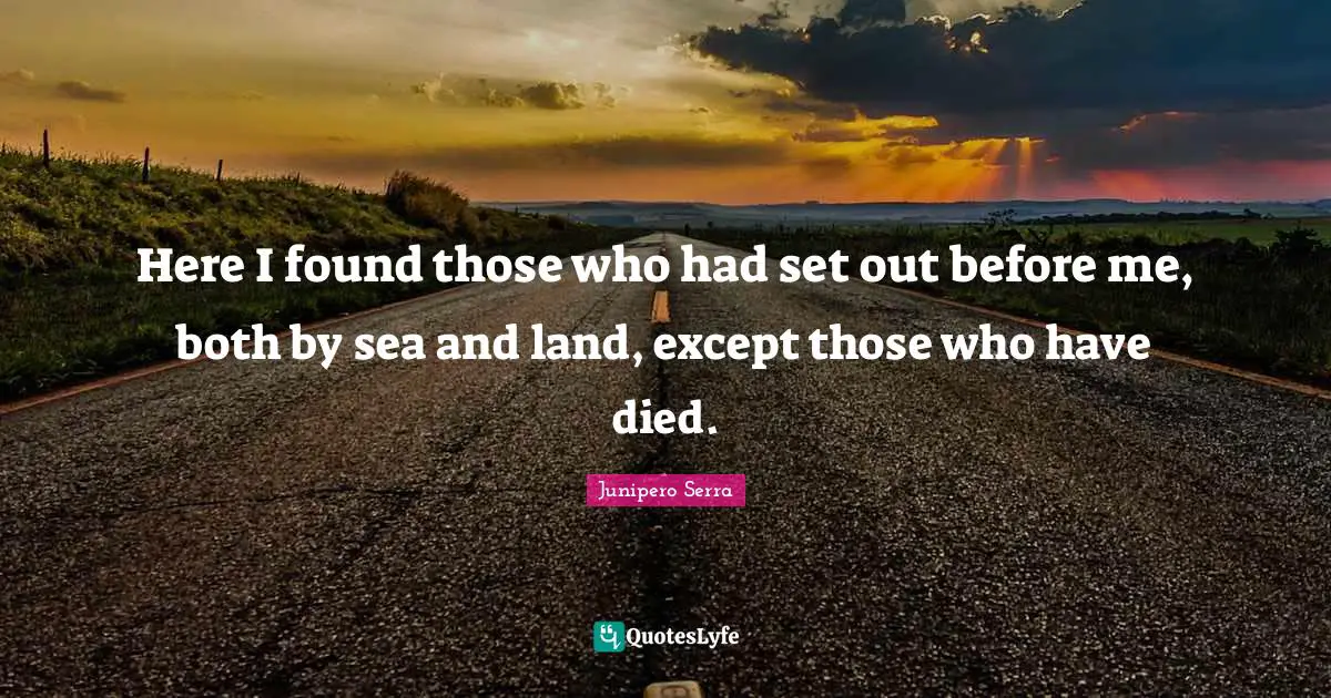 Here I found those who had set out before me, both by sea and land, except those who have died.