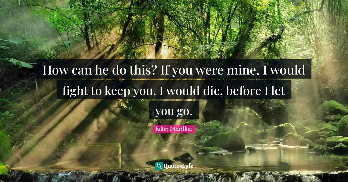 How can he do this? If you were mine, I would fight to keep you. I would die, before I let you go.