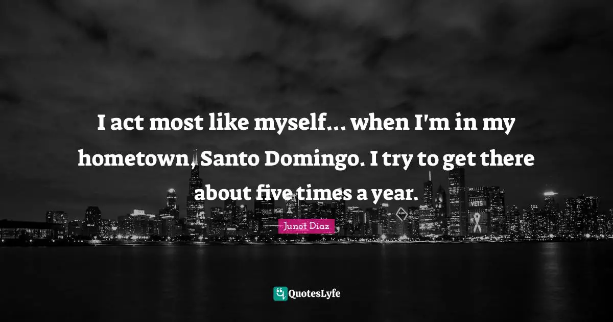 Junot Diaz Quotes: "I act most like myself... when I'm in my hometown, Santo Domingo. I try to get there about five times a year."