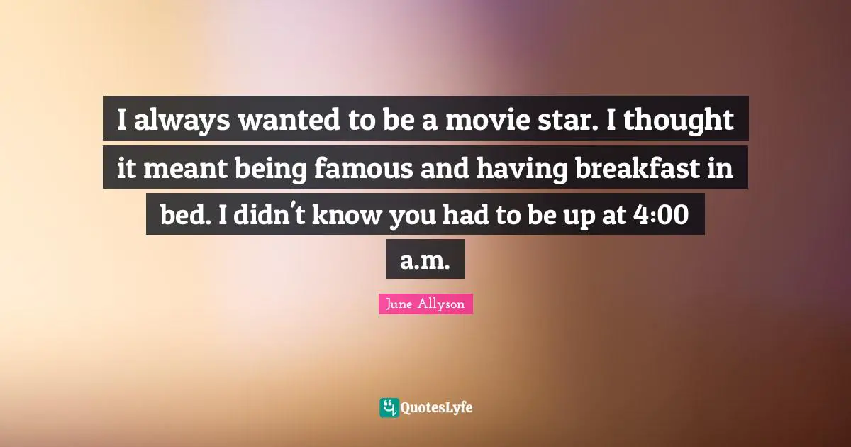 Movie Star Quotes: "I always wanted to be a movie star. I thought it meant being famous and having breakfast in bed. I didn't know you had to be up at 4:00 a.m."