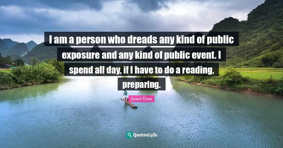 I am a person who dreads any kind of public exposure and any kind of public event. I spend all day, if I have to do a reading, preparing.