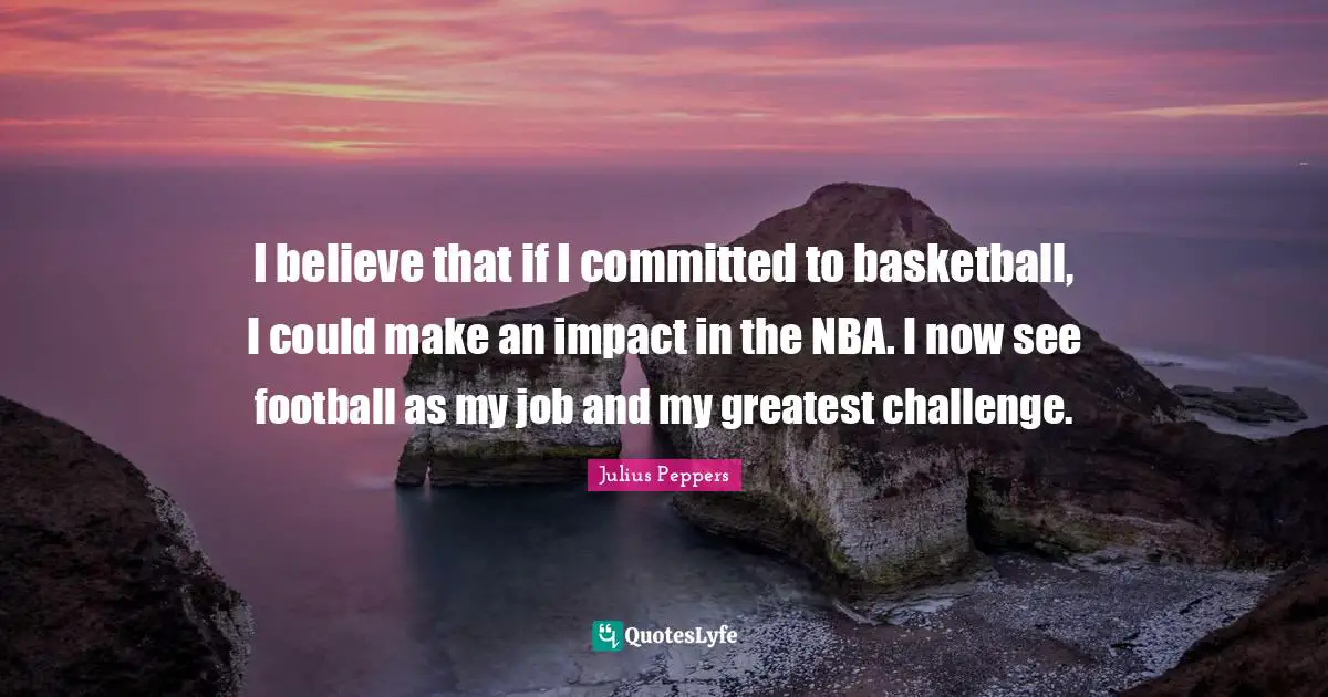 I believe that if I committed to basketball, I could make an impact in the NBA. I now see football as my job and my greatest challenge.
