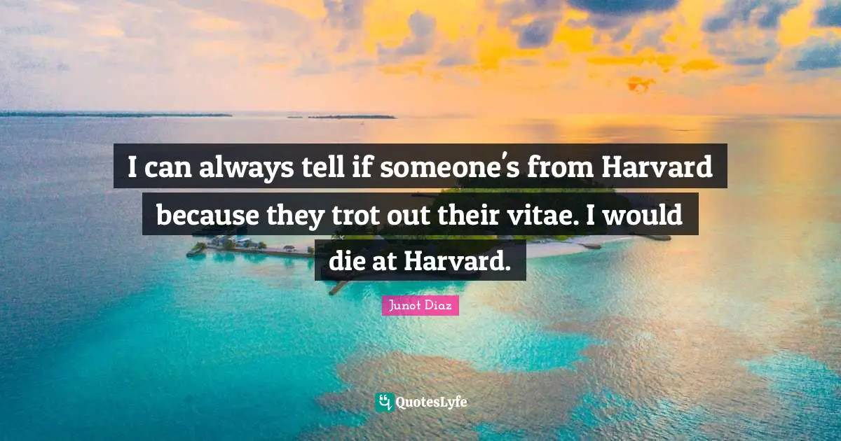 I can always tell if someone's from Harvard because they trot out their vitae. I would die at Harvard.