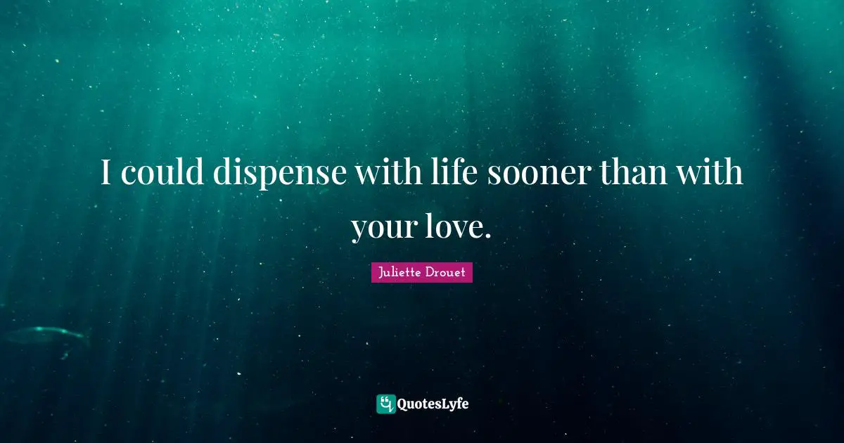 I could dispense with life sooner than with your love.
