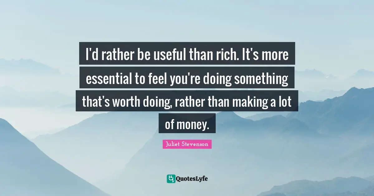 Juliet Stevenson Quotes: "I'd rather be useful than rich. It's more essential to feel you're doing something that's worth doing, rather than making a lot of money."