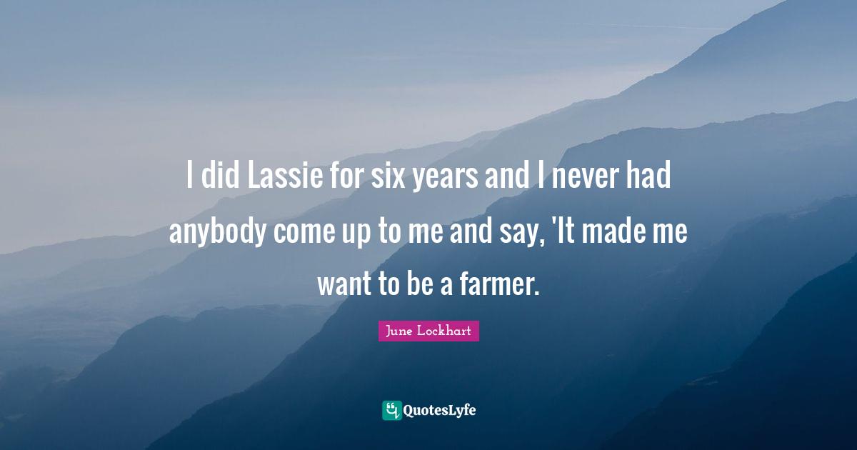 Six Quotes: "I did Lassie for six years and I never had anybody come up to me and say, 'It made me want to be a farmer."