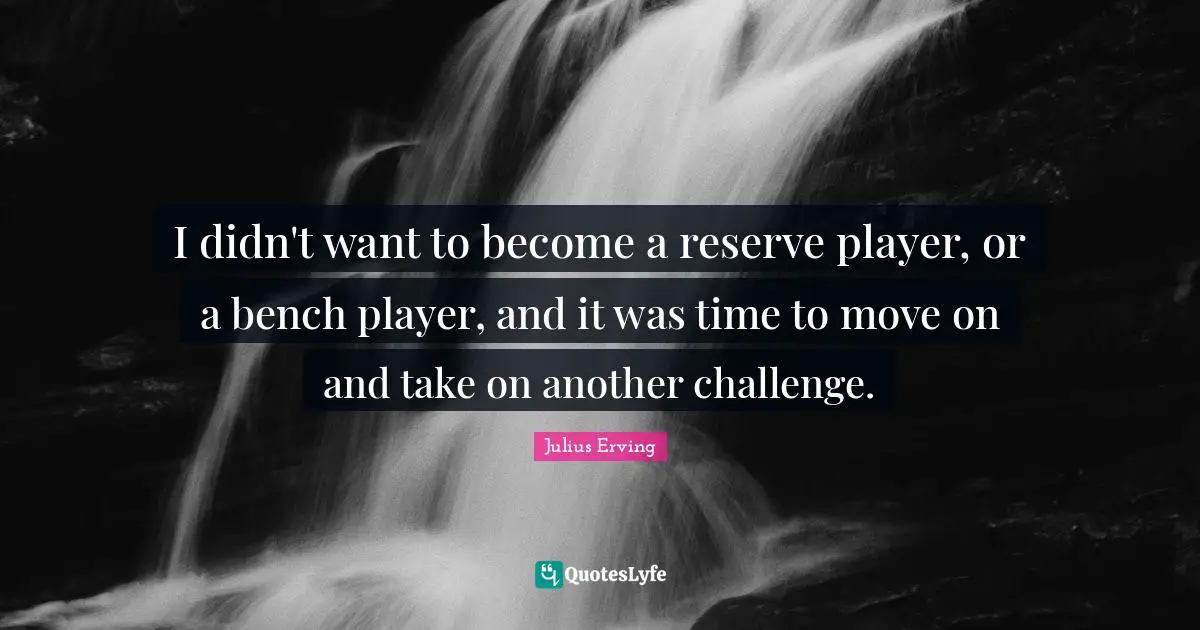I didn't want to become a reserve player, or a bench player, and it was time to move on and take on another challenge.