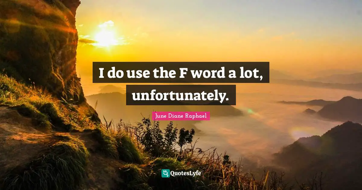 I do use the F word a lot, unfortunately.