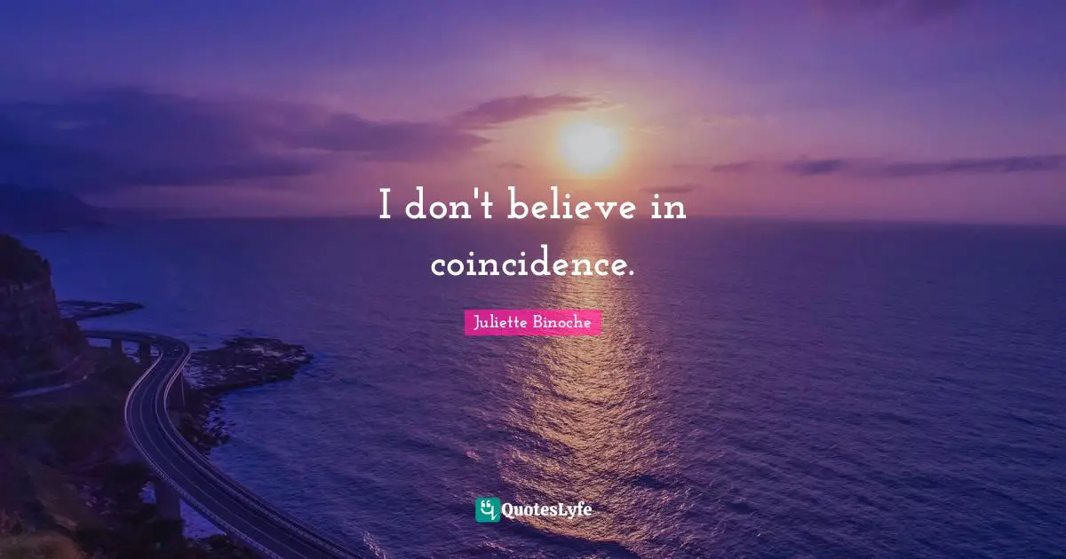 I don't believe in coincidence.