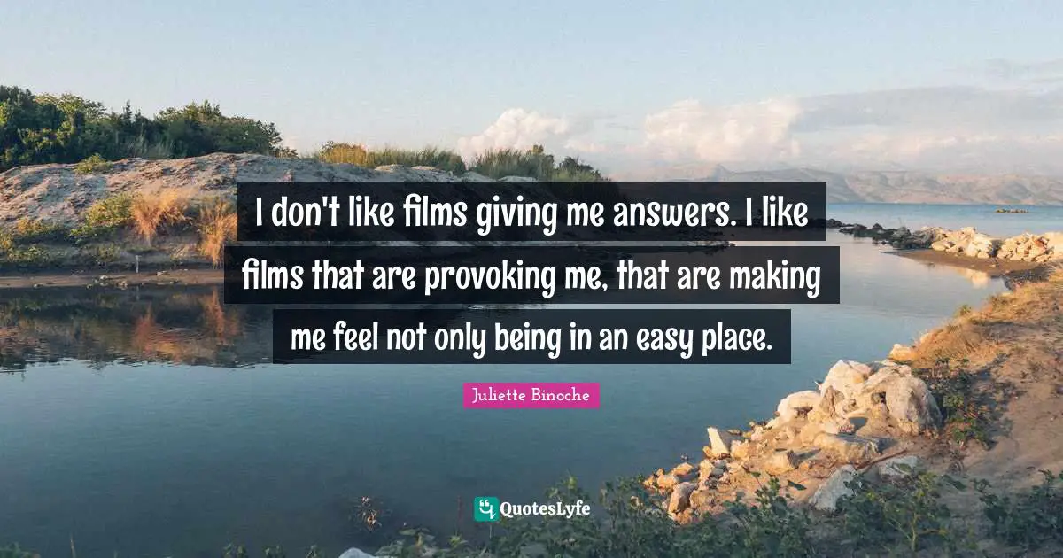 I don't like films giving me answers. I like films that are provoking me, that are making me feel not only being in an easy place.