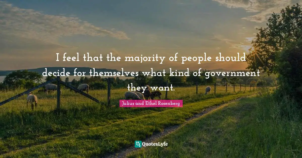 I feel that the majority of people should decide for themselves what kind of government they want.