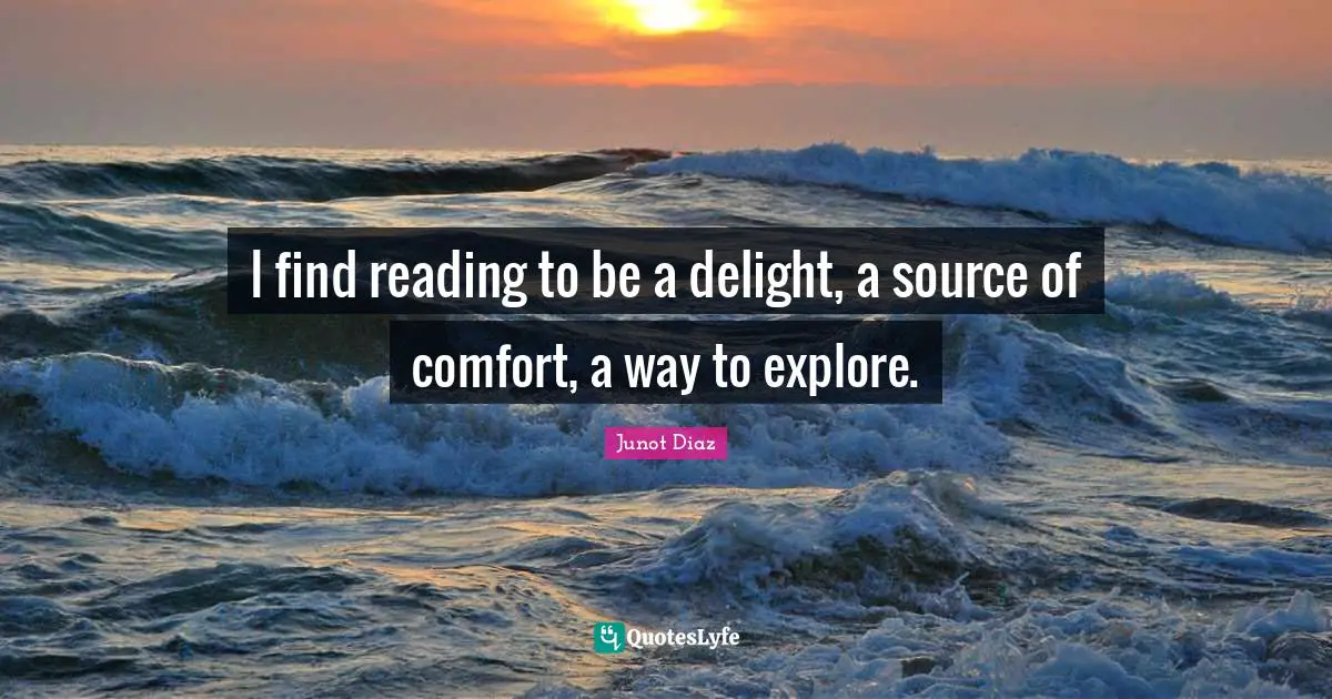 Junot Diaz Quotes: "I find reading to be a delight, a source of comfort, a way to explore."