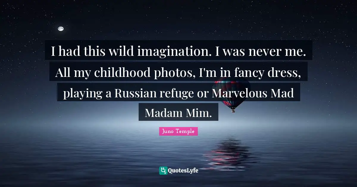 I had this wild imagination. I was never me. All my childhood photos, I'm in fancy dress, playing a Russian refuge or Marvelous Mad Madam Mim.