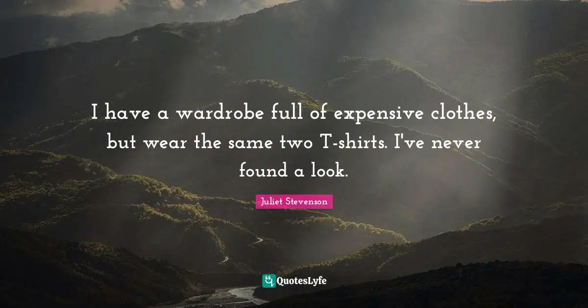 Juliet Stevenson Quotes: "I have a wardrobe full of expensive clothes, but wear the same two T-shirts. I've never found a look."