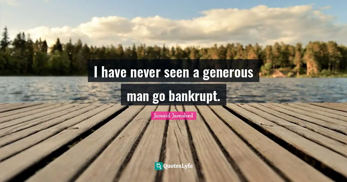 I have never seen a generous man go bankrupt.