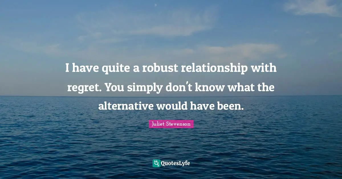 Juliet Stevenson Quotes: "I have quite a robust relationship with regret. You simply don't know what the alternative would have been."