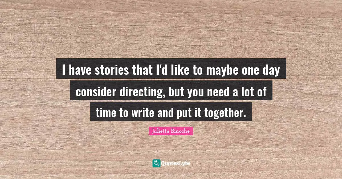 I have stories that I'd like to maybe one day consider directing, but you need a lot of time to write and put it together.