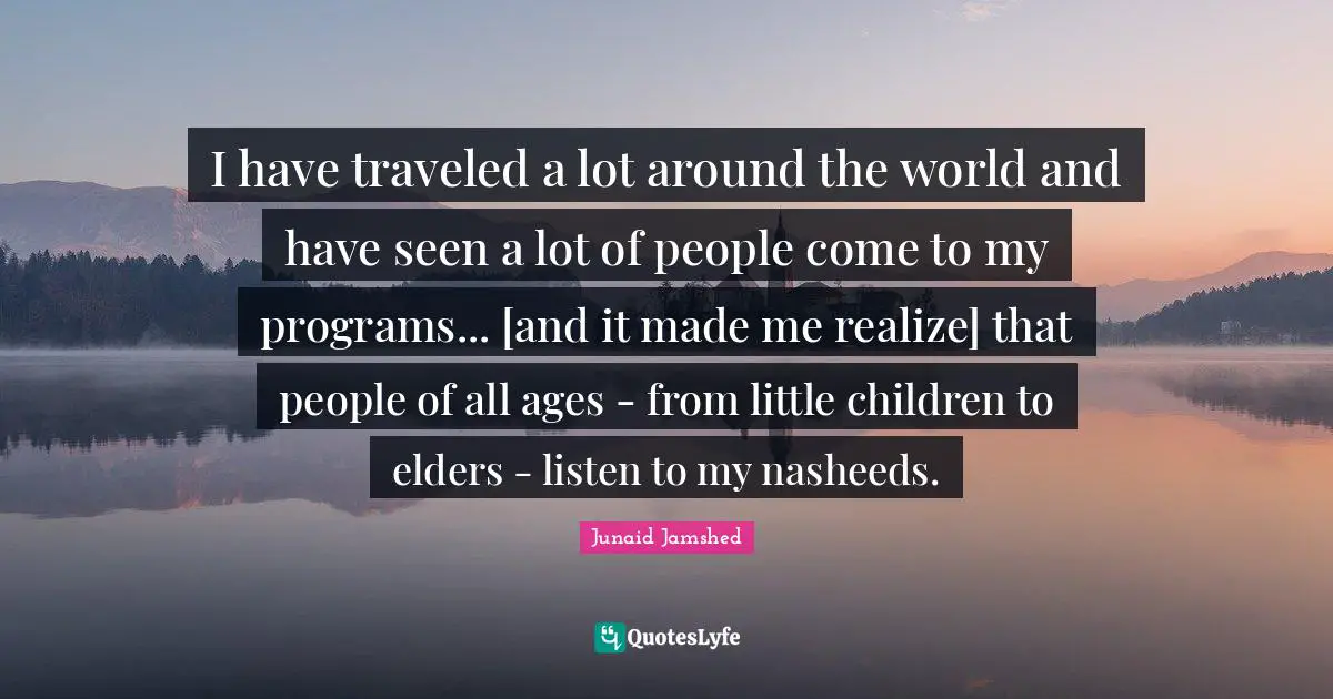 I have traveled a lot around the world and have seen a lot of people come to my programs... [and it made me realize] that people of all ages - from little children to elders - listen to my nasheeds.