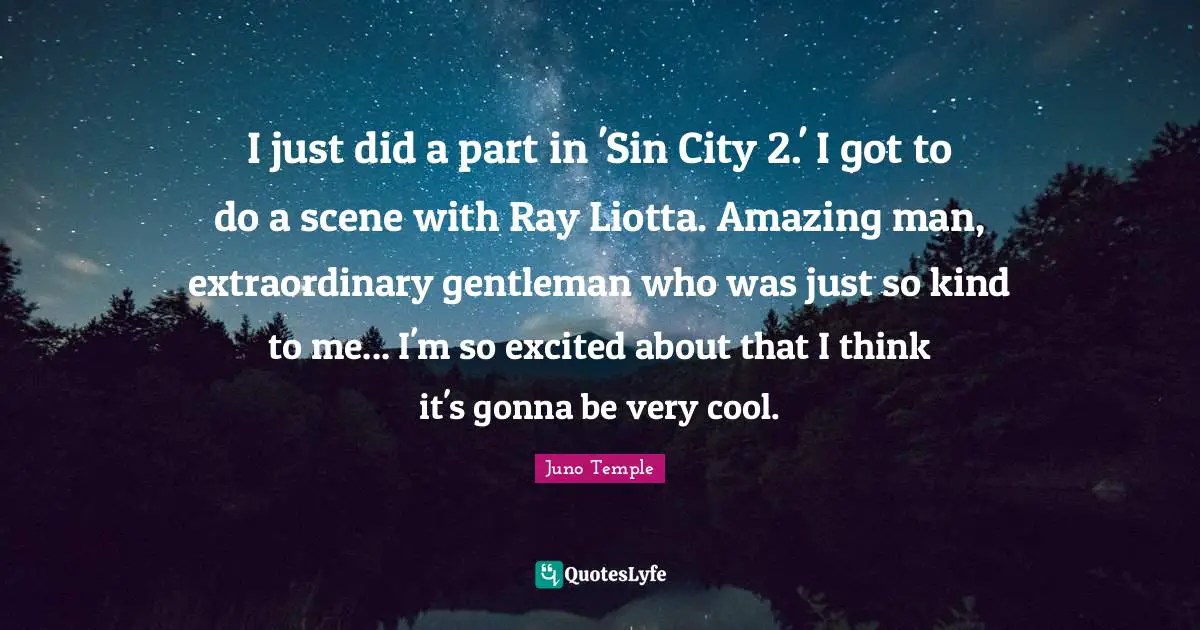 I just did a part in 'Sin City 2.' I got to do a scene with Ray Liotta. Amazing man, extraordinary gentleman who was just so kind to me... I'm so excited about that I think it's gonna be very cool.