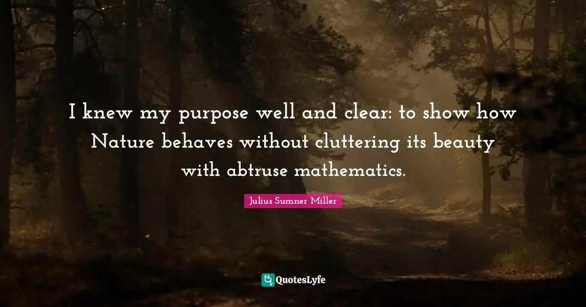 Nature Beauty Quotes: "I knew my purpose well and clear: to show how Nature behaves without cluttering its beauty with abtruse mathematics."