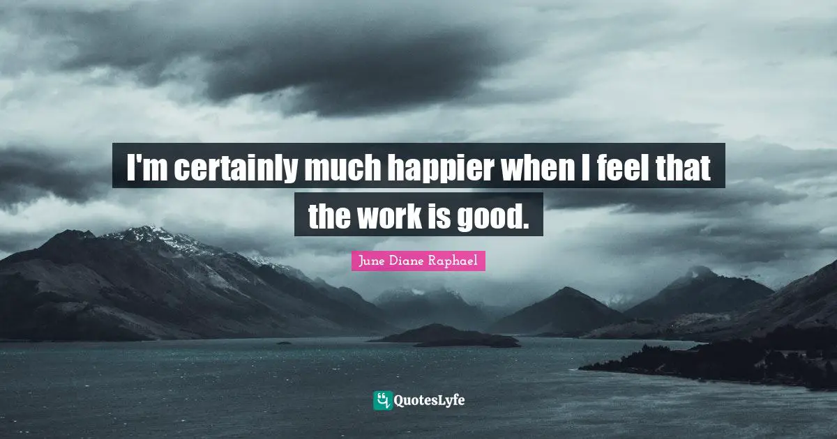 I'm certainly much happier when I feel that the work is good.