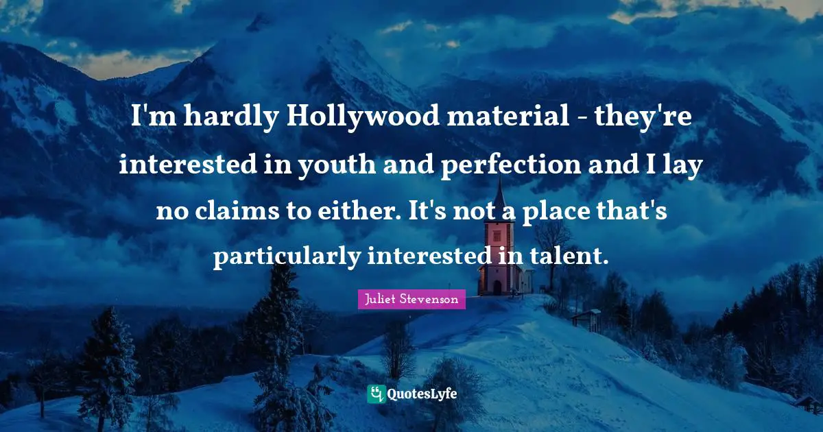 I'm hardly Hollywood material - they're interested in youth and perfection and I lay no claims to either. It's not a place that's particularly interested in talent.