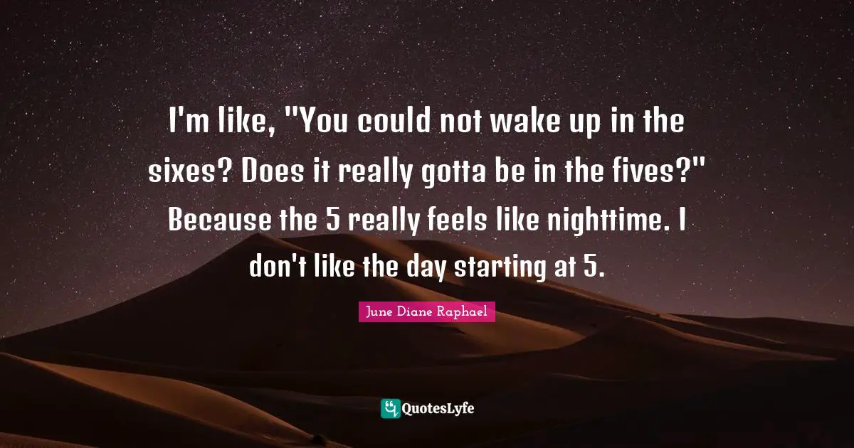 Nighttime Quotes: "I'm like, "You could not wake up in the sixes? Does it really gotta be in the fives?" Because the 5 really feels like nighttime. I don't like the day starting at 5."