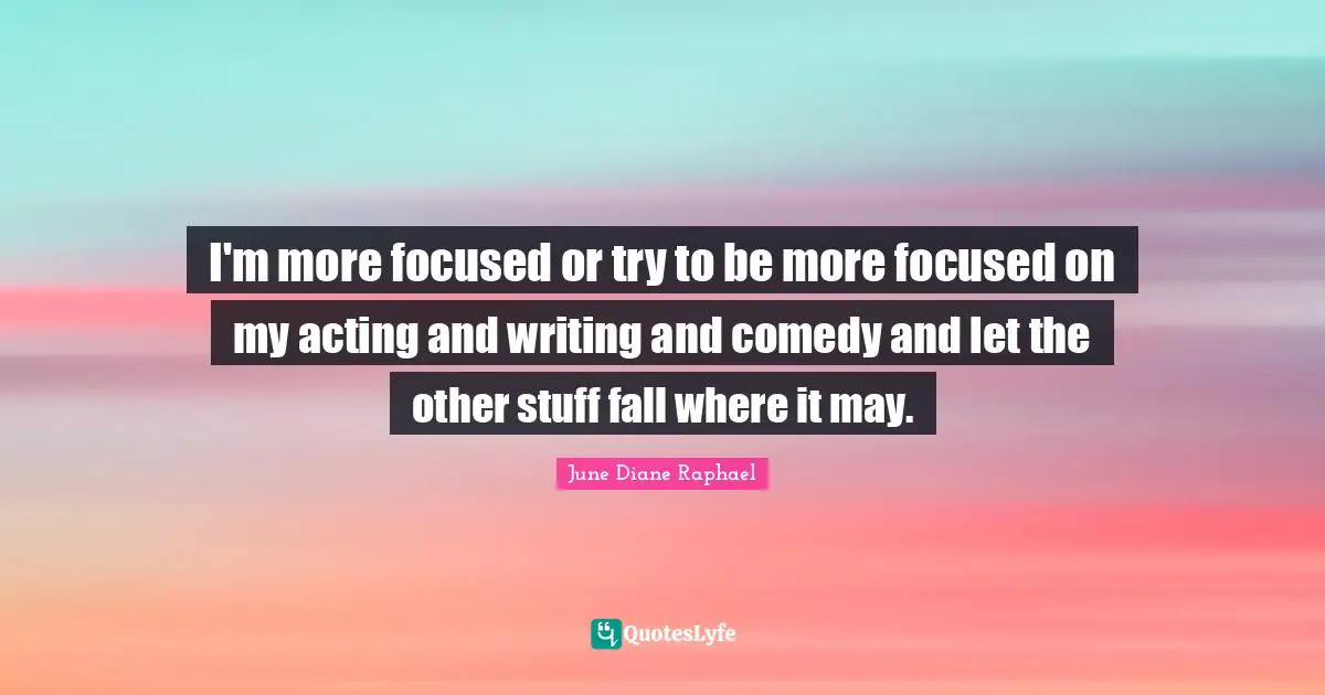 I'm more focused or try to be more focused on my acting and writing and comedy and let the other stuff fall where it may.