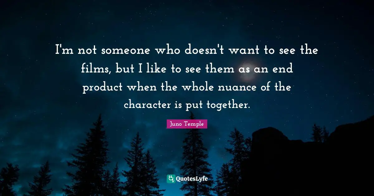 I'm not someone who doesn't want to see the films, but I like to see them as an end product when the whole nuance of the character is put together.