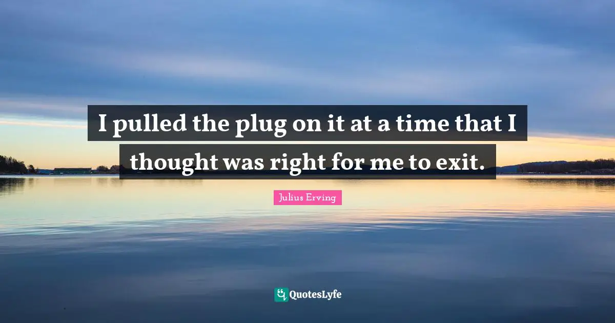 I pulled the plug on it at a time that I thought was right for me to exit.